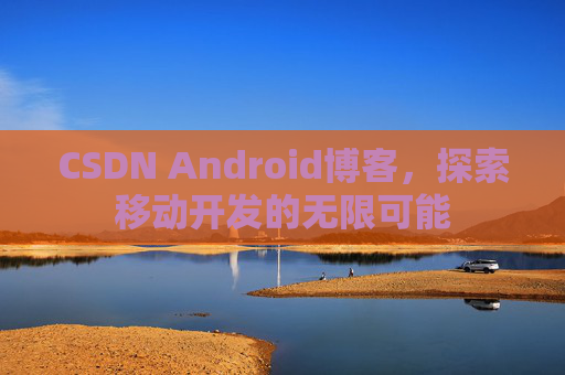 CSDN Android博客,探索移动开发的无限可能