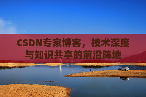 CSDN专家博客,技术深度与知识共享的前沿阵地